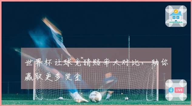 世界杯让球竞猜赔率大对比，助你赢取更多奖金