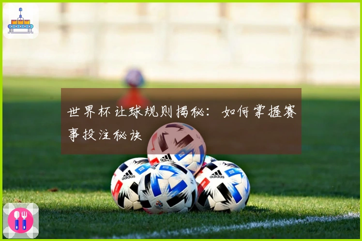 世界杯让球规则揭秘:如何掌握赛事投注秘诀