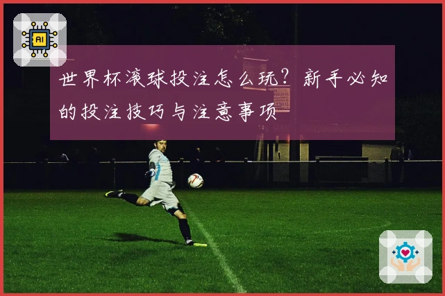 世界杯滚球投注怎么玩？新手必知的投注技巧与注意事项