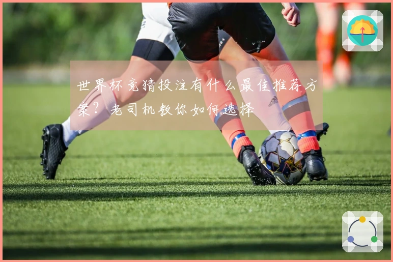 世界杯竞猜投注有什么最佳推荐方案?老司机教你如何选择