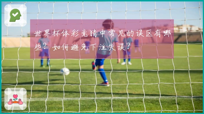 世界杯体彩竞猜中常见的误区有哪些？如何避免下注失误？
