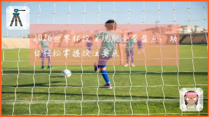 2026世界杯投注规则全景盘点，助你轻松掌握投注要点