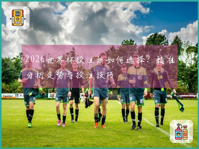 2026世界杯投注该如何选择？精准分析走势与投注技巧