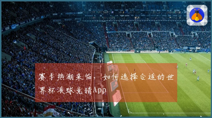 赛季热潮来临，如何选择合适的世界杯滚球竞猜App
