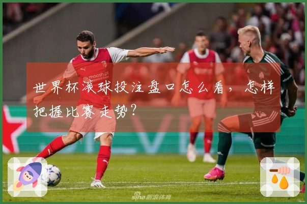 世界杯滚球投注盘口怎么看，怎样把握比赛走势？