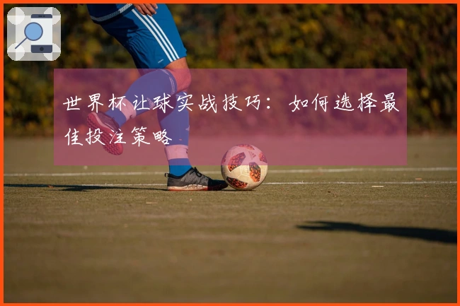 世界杯让球实战技巧：如何选择最佳投注策略