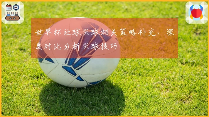 世界杯让球买球相关策略补充，深度对比分析买球技巧
