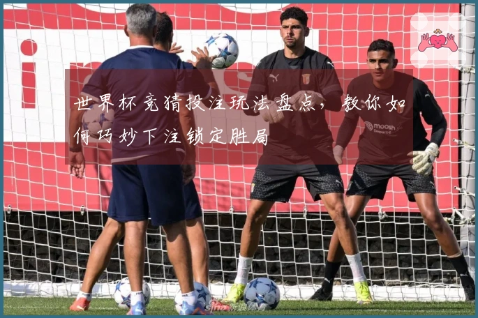 世界杯竞猜投注玩法盘点，教你如何巧妙下注锁定胜局