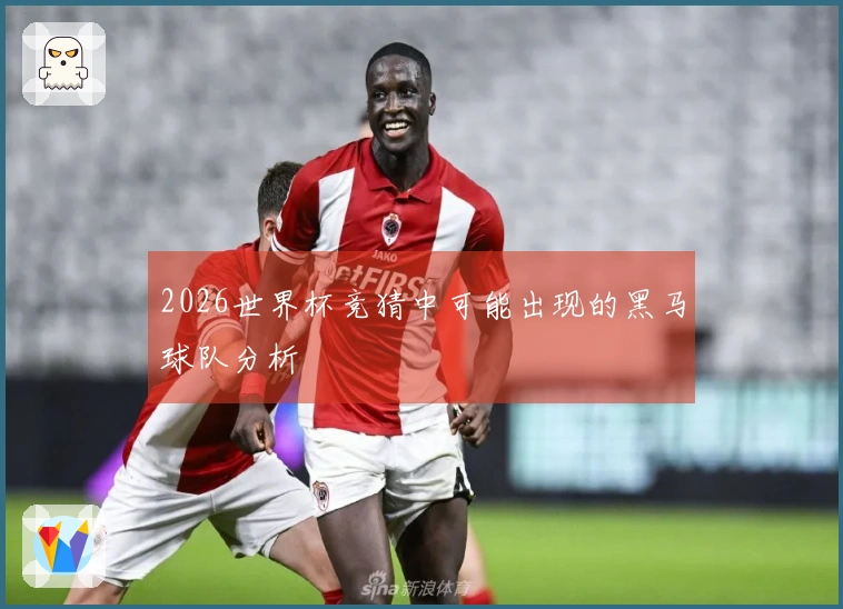2026世界杯竞猜中可能出现的黑马球队分析