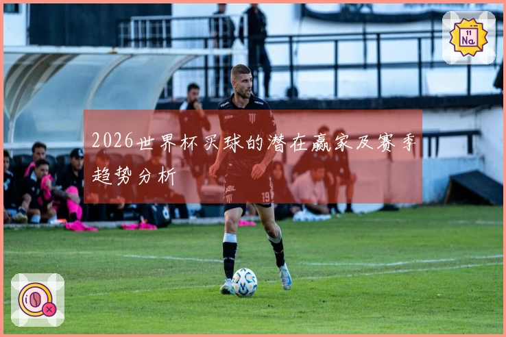 2026世界杯买球的潜在赢家及赛季趋势分析