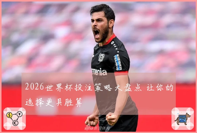 2026世界杯投注策略大盘点 让你的选择更具胜算