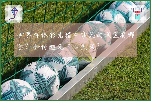 世界杯体彩竞猜中常见的误区有哪些？如何避免下注失误？