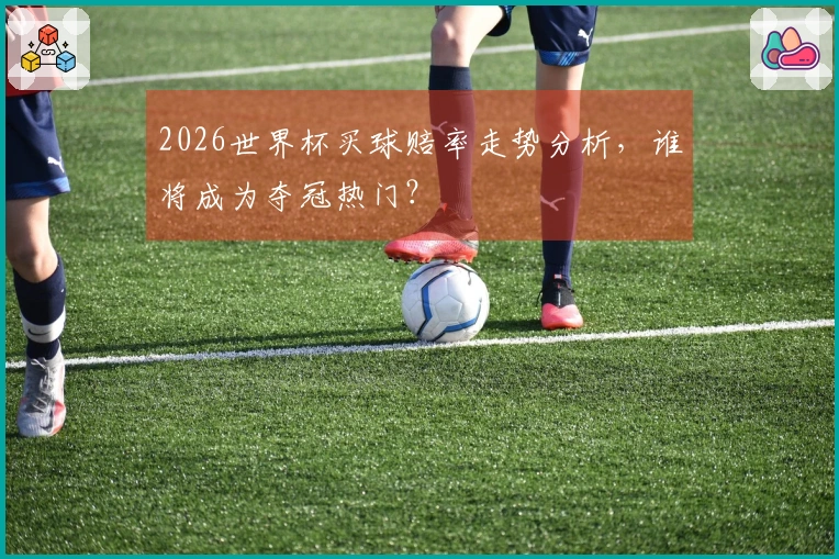 2026世界杯买球赔率走势分析，谁将成为夺冠热门？
