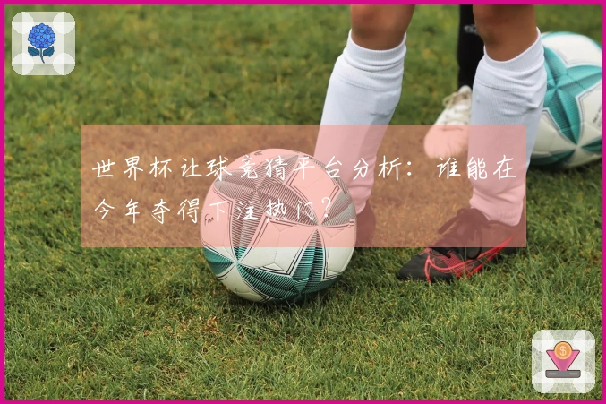 世界杯让球竞猜平台分析：谁能在今年夺得下注热门？