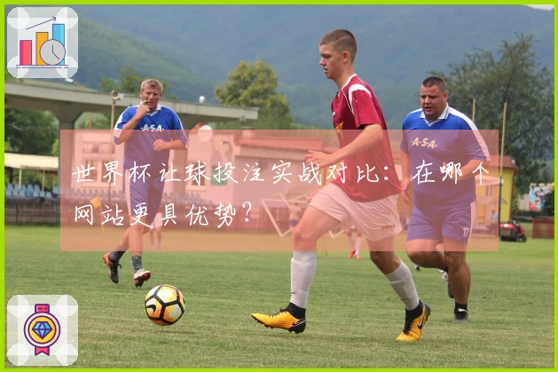 世界杯让球投注实战对比：在哪个网站更具优势？