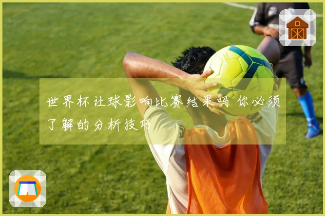 世界杯让球影响比赛结果吗 你必须了解的分析技巧