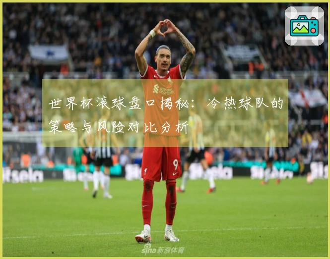 世界杯滚球盘口揭秘：冷热球队的策略与风险对比分析