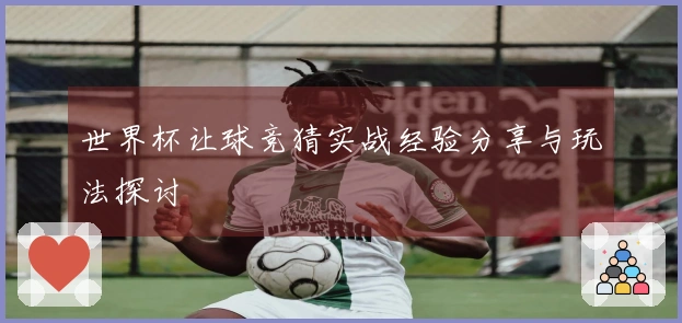 世界杯让球竞猜实战经验分享与玩法探讨