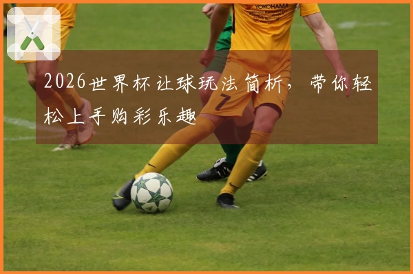 2026世界杯让球玩法简析,带你轻松上手购彩乐趣