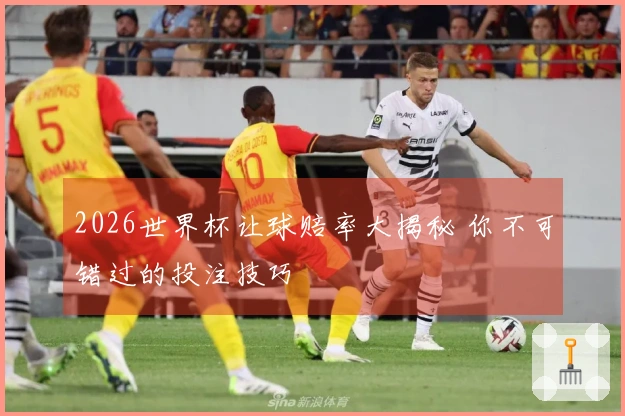 2026世界杯让球赔率大揭秘 你不可错过的投注技巧