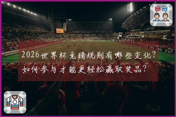 2026世界杯竞猜规则有哪些变化？如何参与才能更轻松赢取奖品？