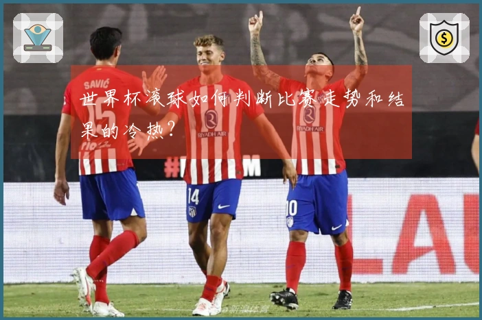 世界杯滚球如何判断比赛走势和结果的冷热？