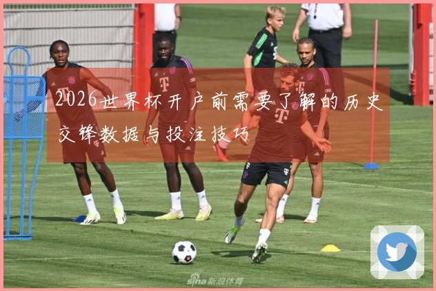 2026世界杯开户前需要了解的历史交锋数据与投注技巧