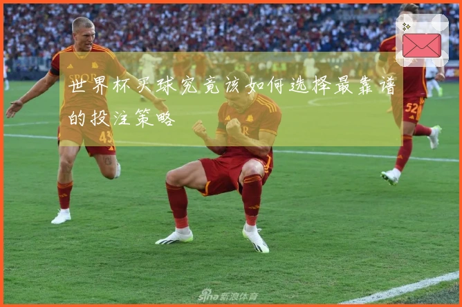 世界杯买球究竟该如何选择最靠谱的投注策略