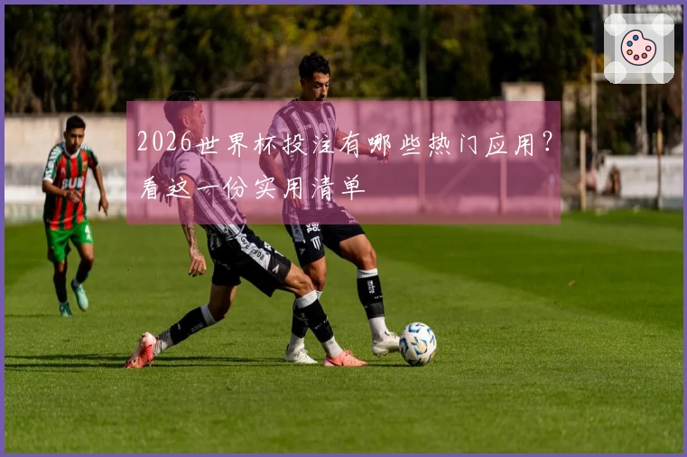 2026世界杯投注有哪些热门应用？看这一份实用清单