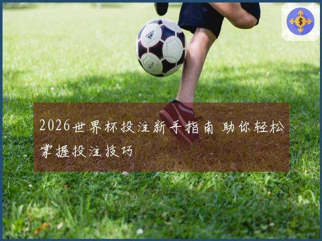 2026世界杯投注新手指南 助你轻松掌握投注技巧