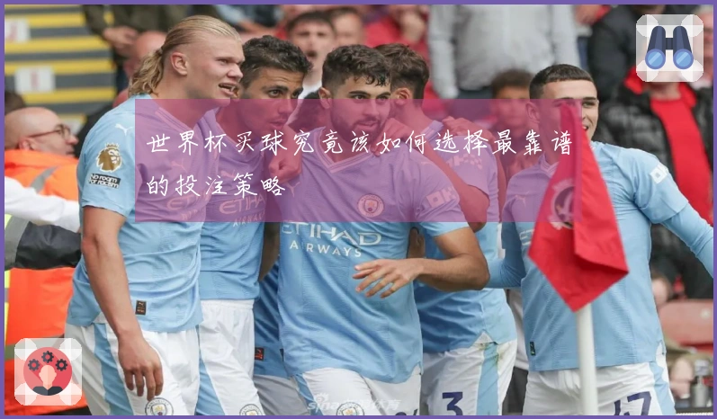 世界杯买球究竟该如何选择最靠谱的投注策略