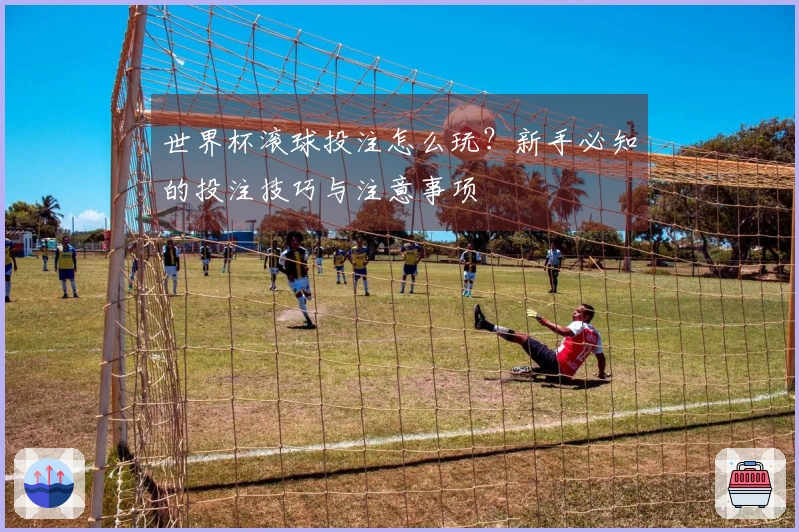 世界杯滚球投注怎么玩？新手必知的投注技巧与注意事项