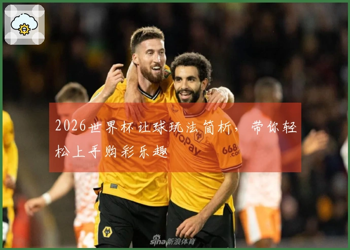 2026世界杯让球玩法简析，带你轻松上手购彩乐趣
