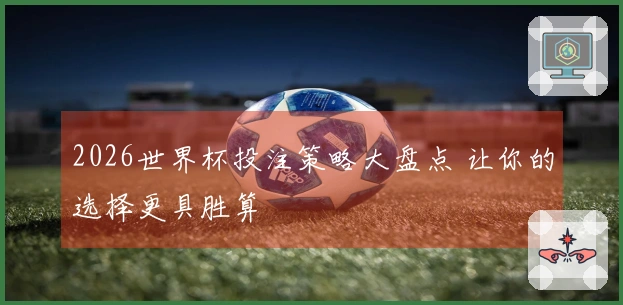 2026世界杯投注策略大盘点 让你的选择更具胜算