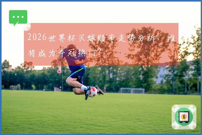 2026世界杯买球赔率走势分析，谁将成为夺冠热门？