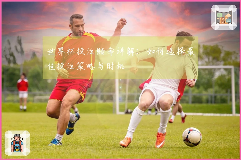 世界杯投注赔率详解：如何选择最佳投注策略与时机
