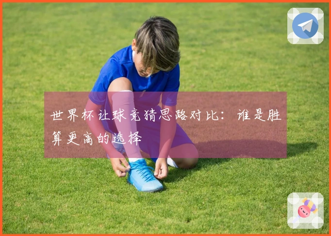 世界杯让球竞猜思路对比：谁是胜算更高的选择
