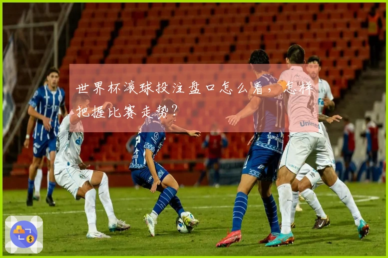 世界杯滚球投注盘口怎么看，怎样把握比赛走势？